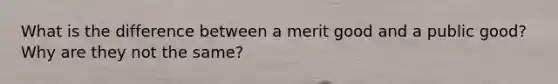 What is the difference between a merit good and a public good? Why are they not the same?