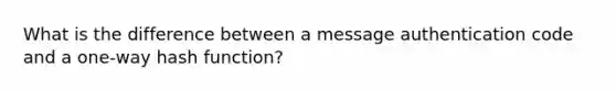 What is the difference between a message authentication code and a one-way hash function?