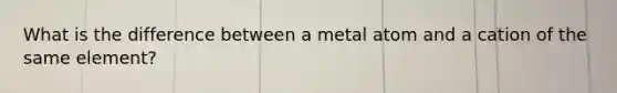 What is the difference between a metal atom and a cation of the same element?