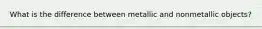 What is the difference between metallic and nonmetallic objects?