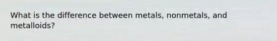 What is the difference between metals, nonmetals, and metalloids?