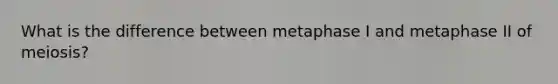 What is the difference between metaphase I and metaphase II of meiosis?