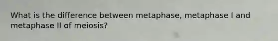 What is the difference between metaphase, metaphase I and metaphase II of meiosis?