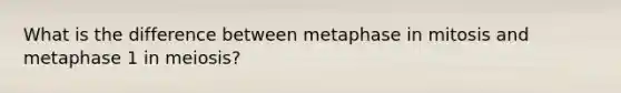 What is the difference between metaphase in mitosis and metaphase 1 in meiosis?