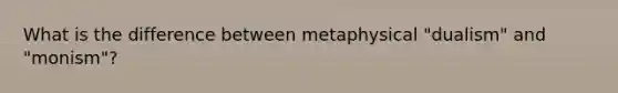 What is the difference between metaphysical "dualism" and "monism"?