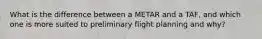 What is the difference between a METAR and a TAF, and which one is more suited to preliminary flight planning and why?