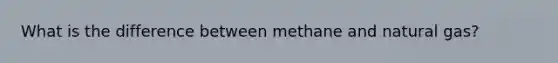 What is the difference between methane and natural gas?