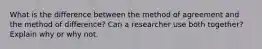 What is the difference between the method of agreement and the method of difference? Can a researcher use both together? Explain why or why not.