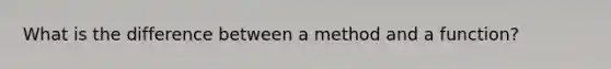 What is the difference between a method and a function?