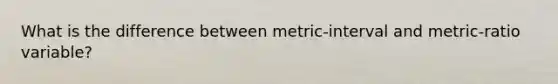 What is the difference between metric-interval and metric-ratio variable?