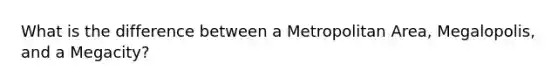 What is the difference between a Metropolitan Area, Megalopolis, and a Megacity?