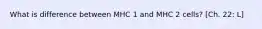 What is difference between MHC 1 and MHC 2 cells? [Ch. 22: L]