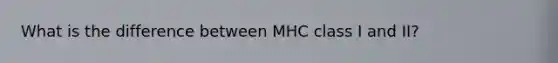 What is the difference between MHC class I and II?