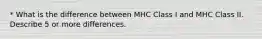 * What is the difference between MHC Class I and MHC Class II. Describe 5 or more differences.