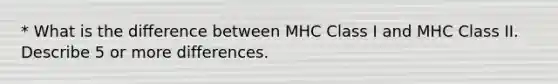 * What is the difference between MHC Class I and MHC Class II. Describe 5 or more differences.