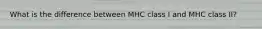 What is the difference between MHC class I and MHC class II?