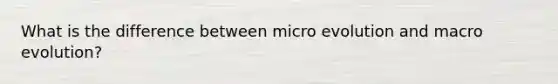 What is the difference between micro evolution and macro evolution?