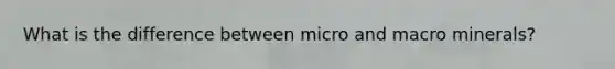 What is the difference between micro and macro minerals?