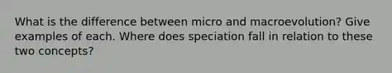 What is the difference between micro and macroevolution? Give examples of each. Where does speciation fall in relation to these two concepts?