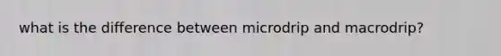 what is the difference between microdrip and macrodrip?