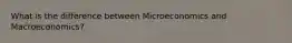 What is the difference between Microeconomics and Macroeconomics?