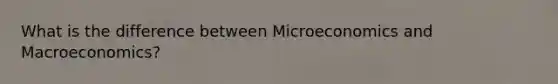 What is the difference between Microeconomics and Macroeconomics?