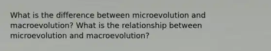 What is the difference between microevolution and macroevolution? What is the relationship between microevolution and macroevolution?