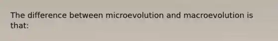 The difference between microevolution and macroevolution is that: