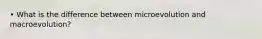 • What is the difference between microevolution and macroevolution?