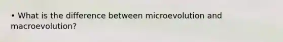 • What is the difference between microevolution and macroevolution?