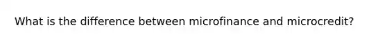 What is the difference between microfinance and microcredit?