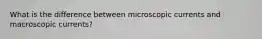 What is the difference between microscopic currents and macroscopic currents?