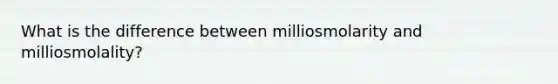 What is the difference between milliosmolarity and milliosmolality?