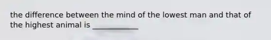 the difference between the mind of the lowest man and that of the highest animal is ____________