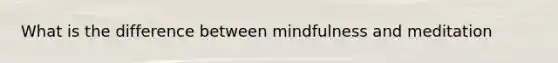 What is the difference between mindfulness and meditation