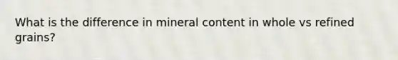 What is the difference in mineral content in whole vs refined grains?