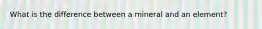 What is the difference between a mineral and an element?