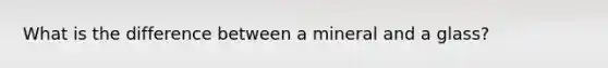 What is the difference between a mineral and a glass?