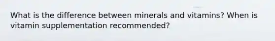 What is the difference between minerals and vitamins? When is vitamin supplementation recommended?