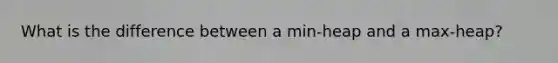 What is the difference between a min-heap and a max-heap?