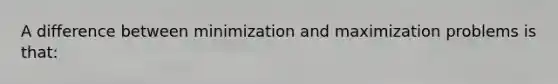 A difference between minimization and maximization problems is that: