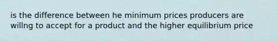 is the difference between he minimum prices producers are willng to accept for a product and the higher equilibrium price