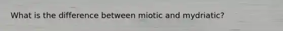 What is the difference between miotic and mydriatic?