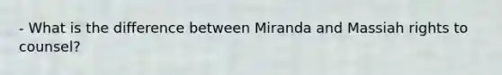 - What is the difference between Miranda and Massiah rights to counsel?