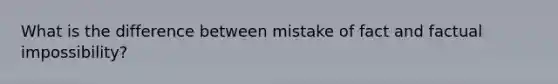 What is the difference between mistake of fact and factual impossibility?