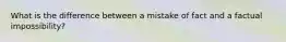 What is the difference between a mistake of fact and a factual impossibility?