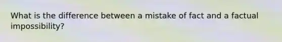 What is the difference between a mistake of fact and a factual impossibility?