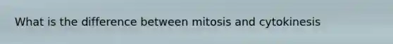 What is the difference between mitosis and cytokinesis