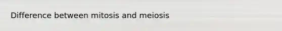 Difference between mitosis and meiosis