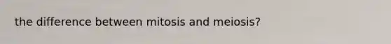 the difference between mitosis and meiosis?